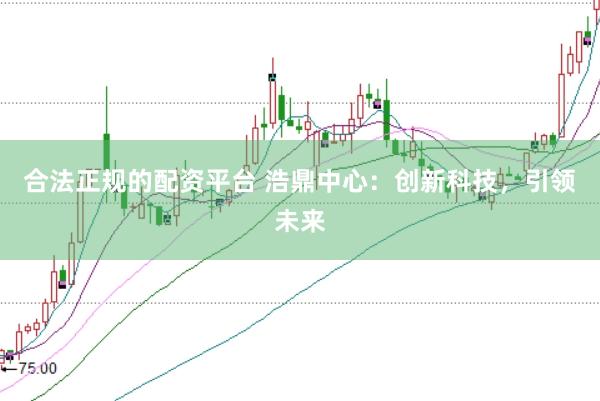 合法正规的配资平台 浩鼎中心：创新科技，引领未来