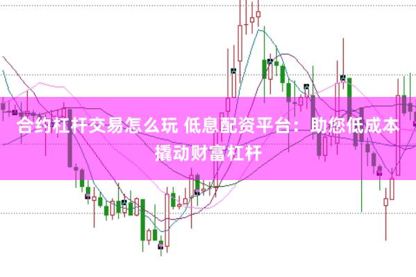 合约杠杆交易怎么玩 低息配资平台：助您低成本撬动财富杠杆