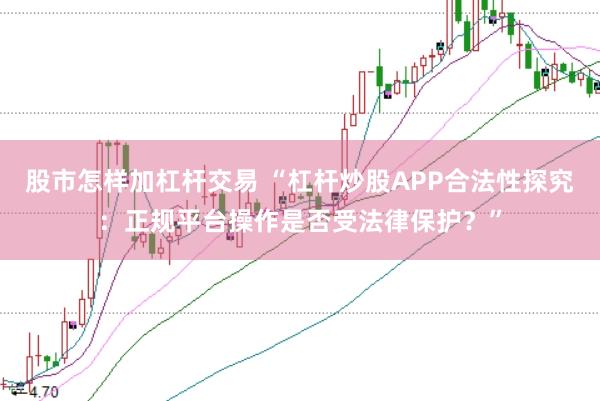 股市怎样加杠杆交易 “杠杆炒股APP合法性探究：正规平台操作是否受法律保护？”