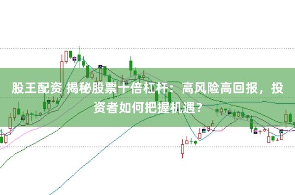 股王配资 揭秘股票十倍杠杆：高风险高回报，投资者如何把握机遇？