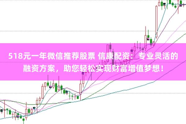 518元一年微信推荐股票 信康配资：专业灵活的融资方案，助您轻松实现财富增值梦想！