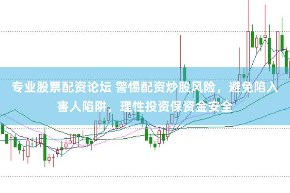 专业股票配资论坛 警惕配资炒股风险，避免陷入害人陷阱，理性投资保资金安全
