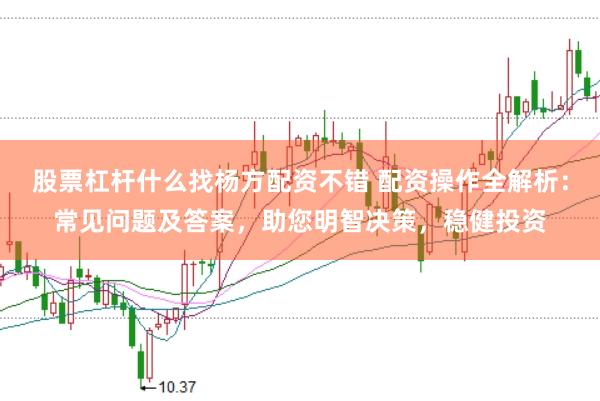 股票杠杆什么找杨方配资不错 配资操作全解析：常见问题及答案，助您明智决策，稳健投资