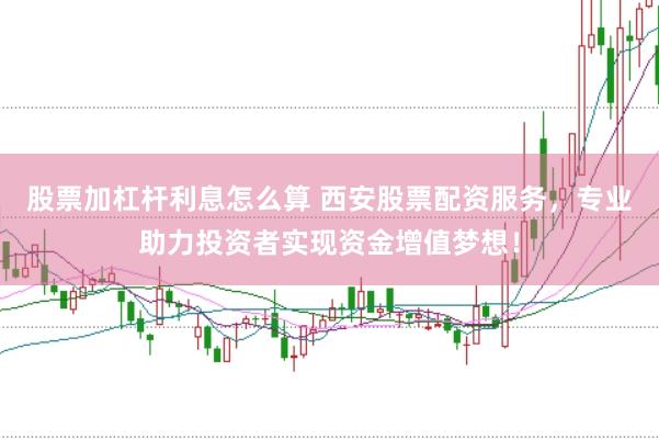 股票加杠杆利息怎么算 西安股票配资服务，专业助力投资者实现资金增值梦想！