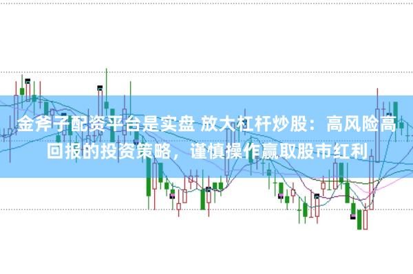 金斧子配资平台是实盘 放大杠杆炒股：高风险高回报的投资策略，谨慎操作赢取股市红利