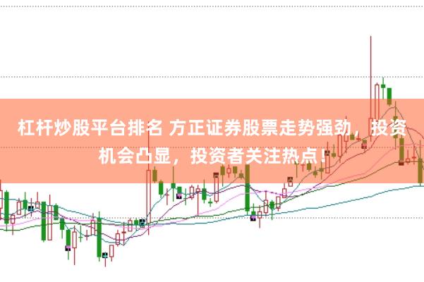 杠杆炒股平台排名 方正证券股票走势强劲，投资机会凸显，投资者关注热点！