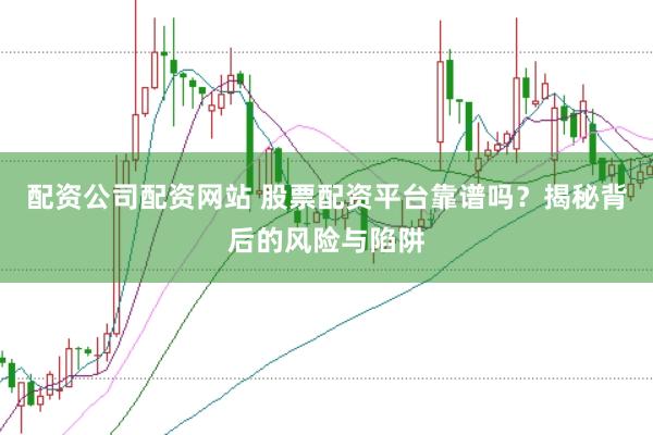 配资公司配资网站 股票配资平台靠谱吗？揭秘背后的风险与陷阱