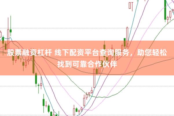 股票融资杠杆 线下配资平台查询服务，助您轻松找到可靠合作伙伴