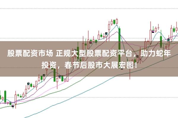 股票配资市场 正规大型股票配资平台，助力蛇年投资，春节后股市大展宏图！