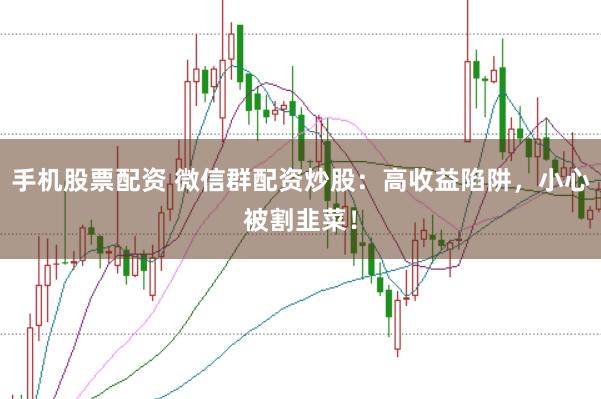 手机股票配资 微信群配资炒股：高收益陷阱，小心被割韭菜！