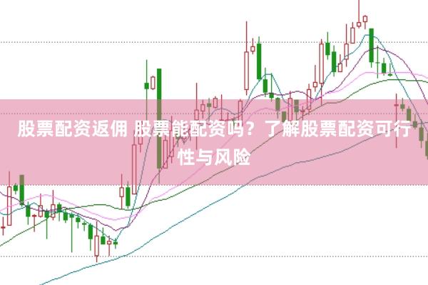 股票配资返佣 股票能配资吗？了解股票配资可行性与风险