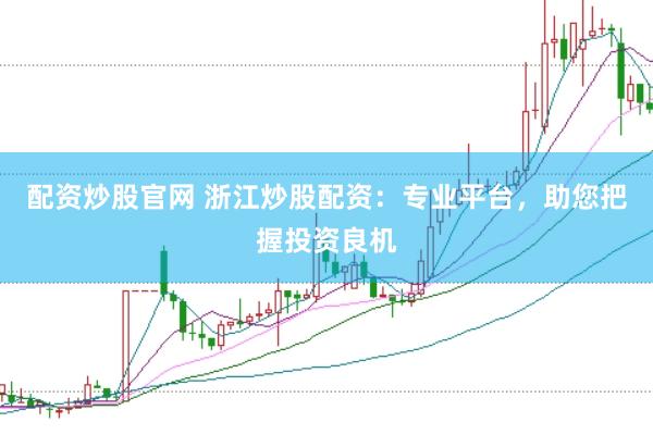 配资炒股官网 浙江炒股配资：专业平台，助您把握投资良机