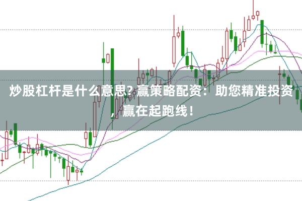 炒股杠杆是什么意思? 赢策略配资：助您精准投资，赢在起跑线！
