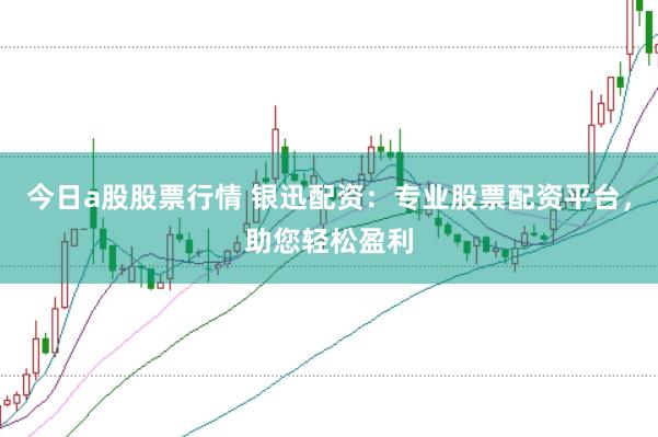 今日a股股票行情 银迅配资：专业股票配资平台，助您轻松盈利
