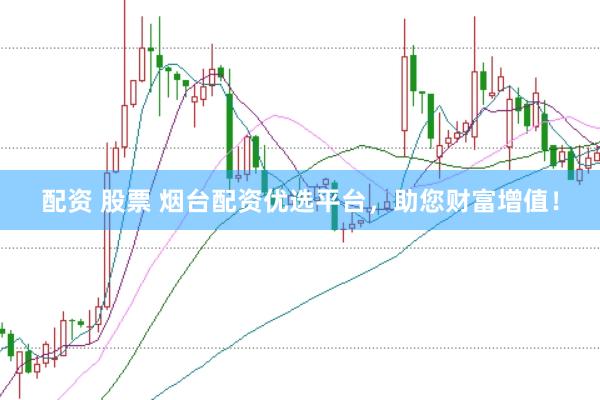 配资 股票 烟台配资优选平台，助您财富增值！