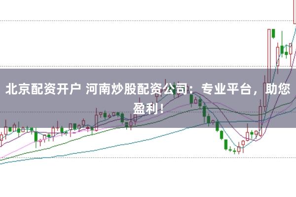 北京配资开户 河南炒股配资公司：专业平台，助您盈利！