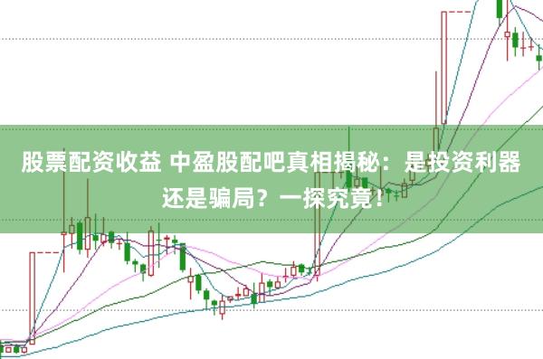 股票配资收益 中盈股配吧真相揭秘：是投资利器还是骗局？一探究竟！
