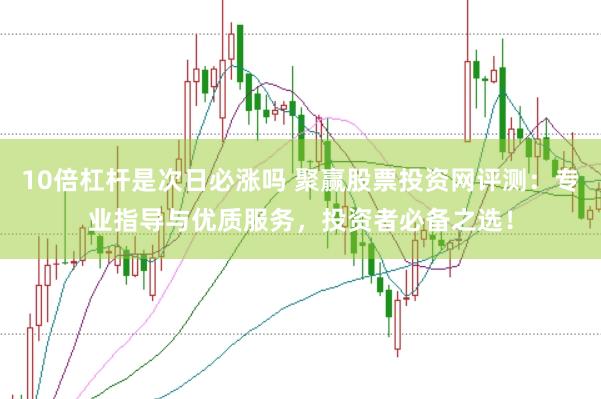 10倍杠杆是次日必涨吗 聚赢股票投资网评测：专业指导与优质服务，投资者必备之选！