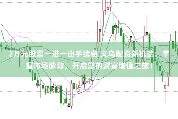 2万元股票一进一出手续费 义乌配资新机遇：掌握市场脉动，开启您的财富增值之旅！