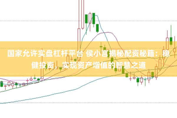 国家允许实盘杠杆平台 侯小言揭秘配资秘籍：稳健投资，实现资产增值的智慧之道
