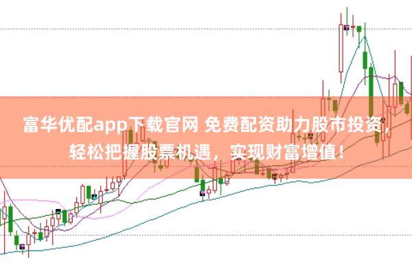 富华优配app下载官网 免费配资助力股市投资，轻松把握股票机遇，实现财富增值！