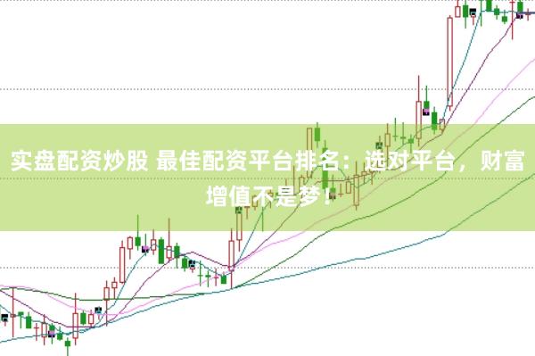 实盘配资炒股 最佳配资平台排名：选对平台，财富增值不是梦！