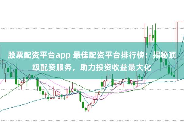 股票配资平台app 最佳配资平台排行榜：揭秘顶级配资服务，助力投资收益最大化