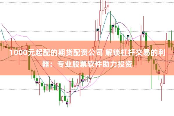 1000元起配的期货配资公司 解锁杠杆交易的利器：专业股票软件助力投资