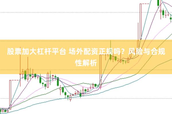 股票加大杠杆平台 场外配资正规吗？风险与合规性解析