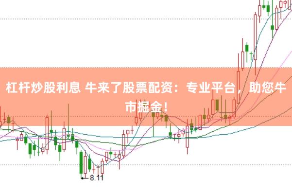 杠杆炒股利息 牛来了股票配资：专业平台，助您牛市掘金！