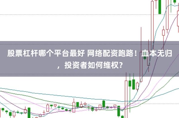 股票杠杆哪个平台最好 网络配资跑路！血本无归，投资者如何维权？
