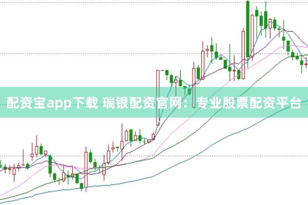 配资宝app下载 瑞银配资官网：专业股票配资平台