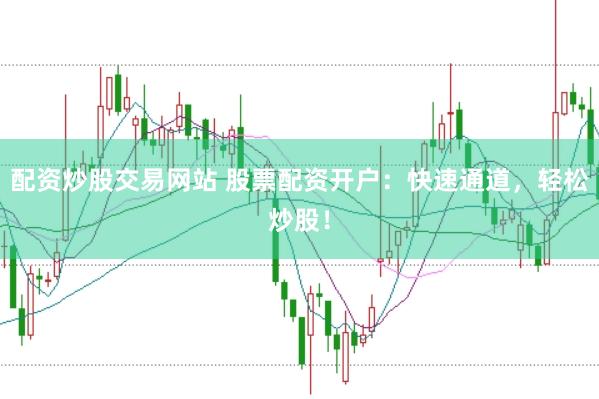 配资炒股交易网站 股票配资开户：快速通道，轻松炒股！