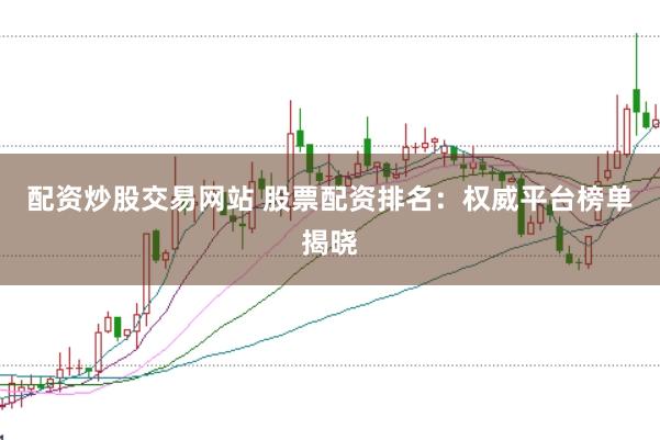 配资炒股交易网站 股票配资排名：权威平台榜单揭晓