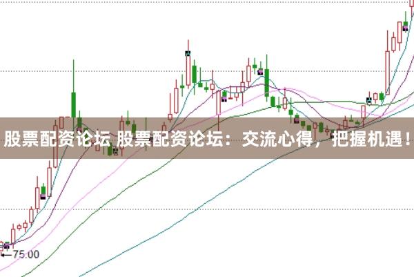 股票配资论坛 股票配资论坛：交流心得，把握机遇！
