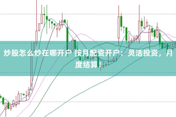 炒股怎么炒在哪开户 按月配资开户：灵活投资，月度结算！