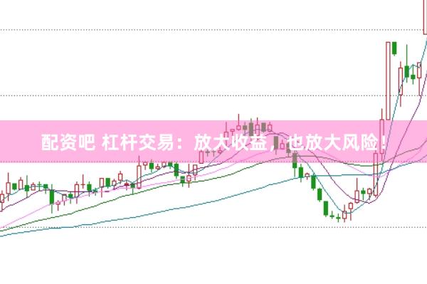 配资吧 杠杆交易：放大收益，也放大风险！