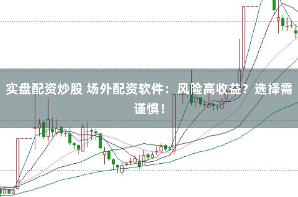 实盘配资炒股 场外配资软件：风险高收益？选择需谨慎！