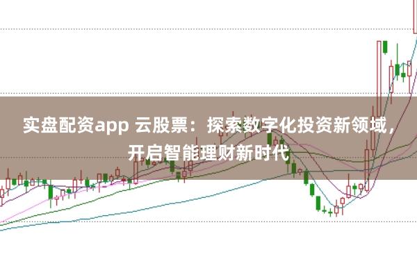 实盘配资app 云股票：探索数字化投资新领域，开启智能理财新时代