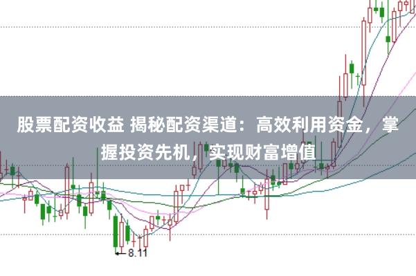 股票配资收益 揭秘配资渠道：高效利用资金，掌握投资先机，实现财富增值