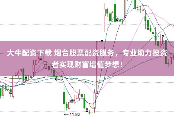 大牛配资下载 烟台股票配资服务，专业助力投资者实现财富增值梦想！