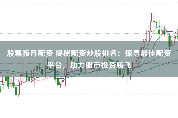 股票按月配资 揭秘配资炒股排名：探寻最佳配资平台，助力股市投资腾飞