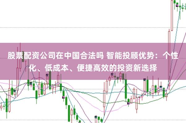 股票配资公司在中国合法吗 智能投顾优势：个性化、低成本、便捷高效的投资新选择