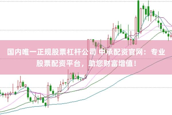 国内唯一正规股票杠杆公司 中承配资官网：专业股票配资平台，助您财富增值！