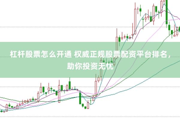 杠杆股票怎么开通 权威正规股票配资平台排名，助你投资无忧