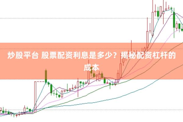 炒股平台 股票配资利息是多少？揭秘配资杠杆的成本