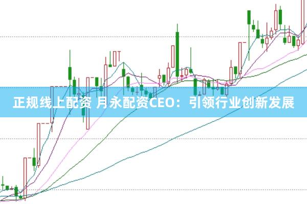 正规线上配资 月永配资CEO：引领行业创新发展