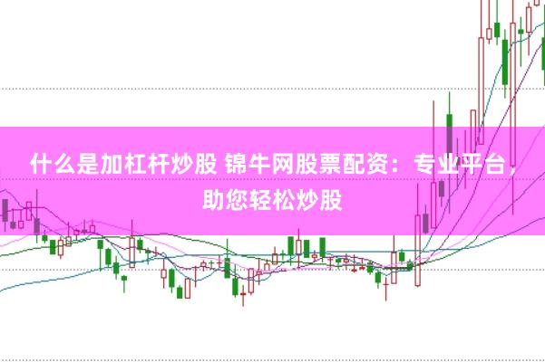 什么是加杠杆炒股 锦牛网股票配资：专业平台，助您轻松炒股