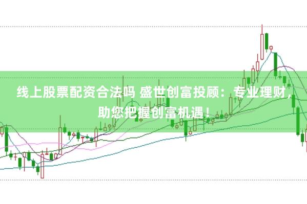 线上股票配资合法吗 盛世创富投顾：专业理财，助您把握创富机遇！
