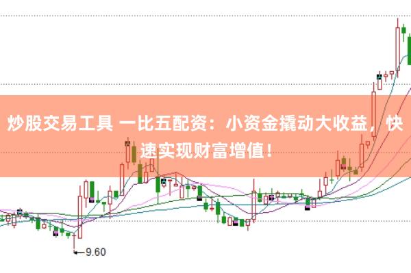 炒股交易工具 一比五配资：小资金撬动大收益，快速实现财富增值！